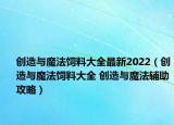 創(chuàng)造與魔法飼料大全最新2022（創(chuàng)造與魔法飼料大全 創(chuàng)造與魔法輔助攻略）