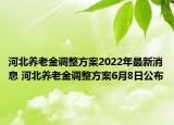 河北養(yǎng)老金調整方案2022年最新消息 河北養(yǎng)老金調整方案6月8日公布