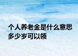 個(gè)人養(yǎng)老金是什么意思多少歲可以領(lǐng)
