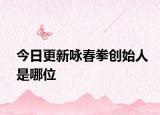 今日更新詠春拳創(chuàng)始人是哪位