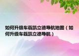 如何升級車載凱立德導航地圖（如何升級車載凱立德導航）
