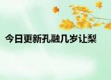 今日更新孔融幾歲讓梨