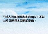不過人間海來阿木演唱mp3（不過人間 海來阿木演唱的歌曲）