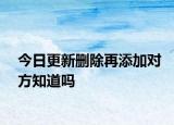 今日更新刪除再添加對(duì)方知道嗎