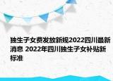 獨生子女費發(fā)放新規(guī)2022四川最新消息 2022年四川獨生子女補貼新標(biāo)準