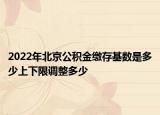 2022年北京公積金繳存基數是多少上下限調整多少