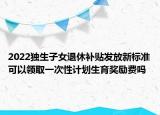 2022獨生子女退休補貼發(fā)放新標準可以領取一次性計劃生育獎勵費嗎