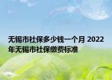 無錫市社保多少錢一個月 2022年無錫市社保繳費標(biāo)準(zhǔn)