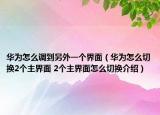華為怎么調(diào)到另外一個(gè)界面（華為怎么切換2個(gè)主界面 2個(gè)主界面怎么切換介紹）