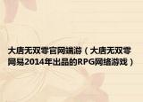 大唐無(wú)雙零官網(wǎng)端游（大唐無(wú)雙零 網(wǎng)易2014年出品的RPG網(wǎng)絡(luò)游戲）