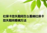 社保卡掛失期間怎么看病社?？⊕焓陂g看病方法