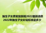 獨生子女費發(fā)放新規(guī)2022最新消息 2022年獨生子女補貼標(biāo)準是多少
