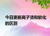 今日更新離子燙和軟化的區(qū)別