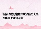 醫(yī)保卡密碼輸錯三次被鎖怎么辦密碼網(wǎng)上能修改嗎