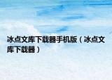 冰點(diǎn)文庫(kù)下載器手機(jī)版（冰點(diǎn)文庫(kù)下載器）