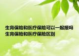 生育保險和醫(yī)療保險可以一起報(bào)嗎生育保險和醫(yī)療保險區(qū)別
