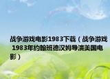 戰(zhàn)爭游戲電影1983下載（戰(zhàn)爭游戲 1983年約翰班德漢姆導演美國電影）