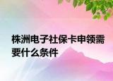 株洲電子社?？ㄉ觐I(lǐng)需要什么條件
