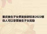 重慶獨生子女費發(fā)放新標(biāo)準2022哪些人可以享受獨生子女獎勵