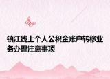 鎮(zhèn)江線上個(gè)人公積金賬戶轉(zhuǎn)移業(yè)務(wù)辦理注意事項(xiàng)