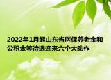 2022年1月起山東省醫(yī)保養(yǎng)老金和公積金等待遇迎來(lái)六個(gè)大動(dòng)作
