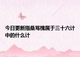 今日更新指桑罵槐屬于三十六計(jì)中的什么計(jì)