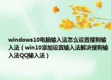 windows10電腦輸入法怎么設(shè)置搜狗輸入法（win10添加設(shè)置輸入法解決搜狗輸入法QQ輸入法）
