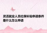 靈活就業(yè)人員社保補(bǔ)貼申請條件是什么怎么申請