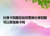 社?？ǖ狡诤笕绾胃鼡Q社保到期可以異地?fù)Q卡嗎