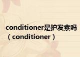 conditioner是護發(fā)素嗎（conditioner）