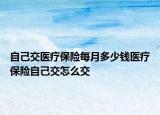 自己交醫(yī)療保險(xiǎn)每月多少錢醫(yī)療保險(xiǎn)自己交怎么交