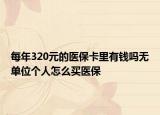 每年320元的醫(yī)保卡里有錢(qián)嗎無(wú)單位個(gè)人怎么買(mǎi)醫(yī)保