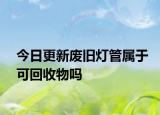 今日更新廢舊燈管屬于可回收物嗎