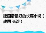 建國(guó)后最好的長(zhǎng)篇小說（建國(guó) 長(zhǎng)沙）