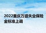 2022重慶萬盛失業(yè)保險金標準上調(diào)