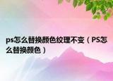 ps怎么替換顏色紋理不變（PS怎么替換顏色）