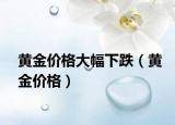 黃金價(jià)格大幅下跌（黃金價(jià)格）