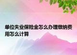 單位失業(yè)保險金怎么辦理繳納費用怎么計算
