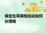 保定生育保險(xiǎn)應(yīng)該如何辦理呢