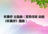 杯莫停 主題曲（蓄勢(shì)待發(fā) 動(dòng)畫《杯莫停》插曲）