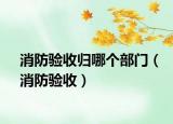 消防驗收歸哪個部門（消防驗收）