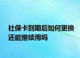 社保卡到期后如何更換還能繼續(xù)用嗎