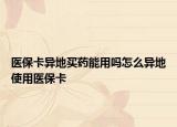 醫(yī)?？ó惖刭I藥能用嗎怎么異地使用醫(yī)?？? /></span></a>
                        <h2><a href=