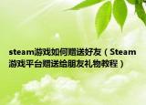 steam游戲如何贈(zèng)送好友（Steam游戲平臺(tái)贈(zèng)送給朋友禮物教程）