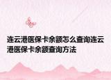 連云港醫(yī)保卡余額怎么查詢連云港醫(yī)?？ㄓ囝~查詢方法