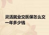 靈活就業(yè)交醫(yī)保怎么交一年多少錢