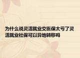 為什么說(shuō)靈活就業(yè)交醫(yī)保太虧了靈活就業(yè)社?？梢援惖剞D(zhuǎn)移嗎