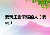 要玩王者榮耀的人（要玩）