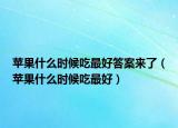 蘋果什么時候吃最好答案來了（蘋果什么時候吃最好）