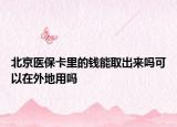 北京醫(yī)保卡里的錢能取出來嗎可以在外地用嗎